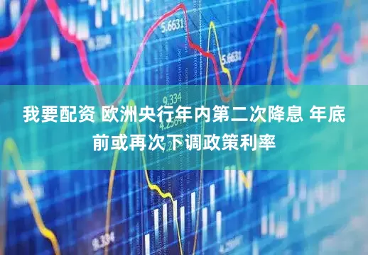 我要配资 欧洲央行年内第二次降息 年底前或再次下调政策利率