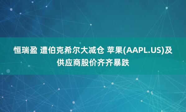 恒瑞盈 遭伯克希尔大减仓 苹果(AAPL.US)及供应商股价齐齐暴跌