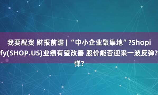 我要配资 财报前瞻 | “中小企业聚集地”?Shopify(SHOP.US)业绩有望改善 股价能否迎来一波反弹?