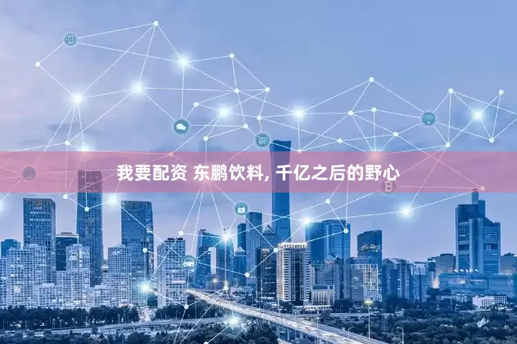 我要配资 东鹏饮料, 千亿之后的野心