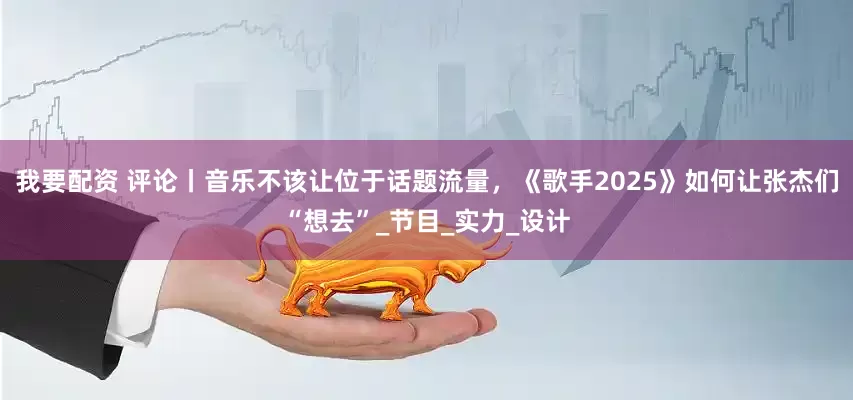 我要配资 评论丨音乐不该让位于话题流量，《歌手2025》如何让张杰们“想去”_节目_实力_设计