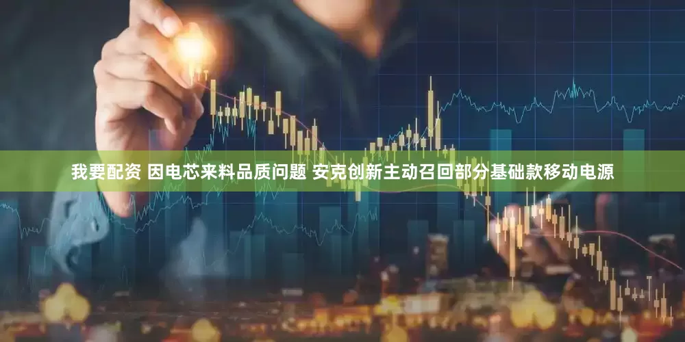 我要配资 因电芯来料品质问题 安克创新主动召回部分基础款移动电源