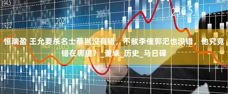 恒瑞盈 王允要杀名士蔡邕没有错，不赦李傕郭汜也没错，他究竟错在哪里？_董卓_历史_马日磾