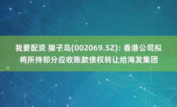 我要配资 獐子岛(002069.SZ): 香港公司拟将所持部分应收账款债权转让给海发集团