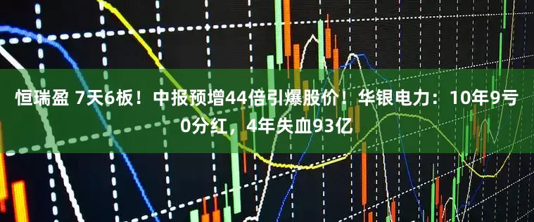 恒瑞盈 7天6板！中报预增44倍引爆股价！华银电力：10年9亏0分红，4年失血93亿