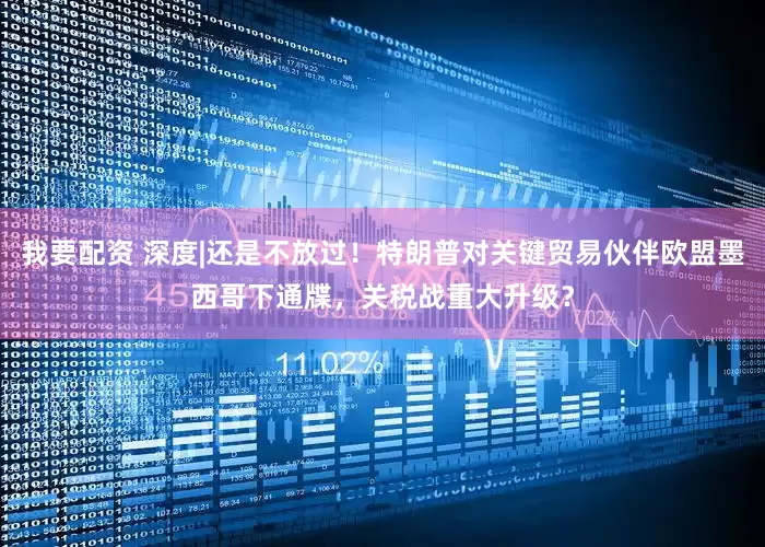 我要配资 深度|还是不放过！特朗普对关键贸易伙伴欧盟墨西哥下通牒，关税战重大升级？