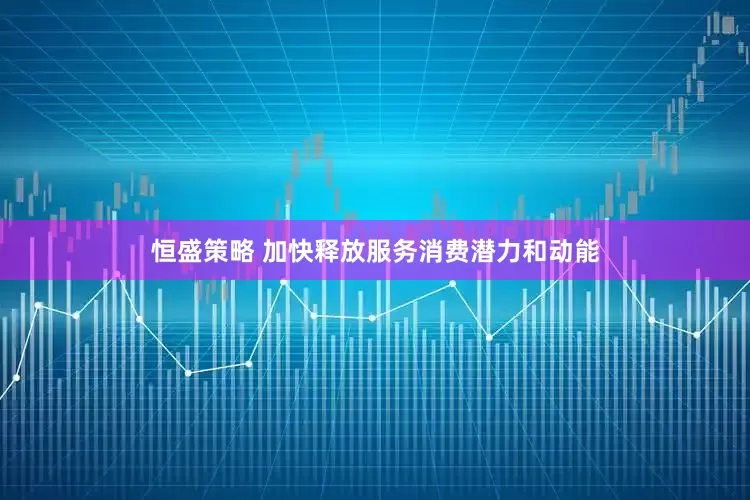 恒盛策略 加快释放服务消费潜力和动能