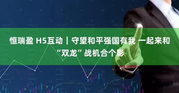 恒瑞盈 H5互动｜守望和平强国有我 一起来和“双龙”战机合个影