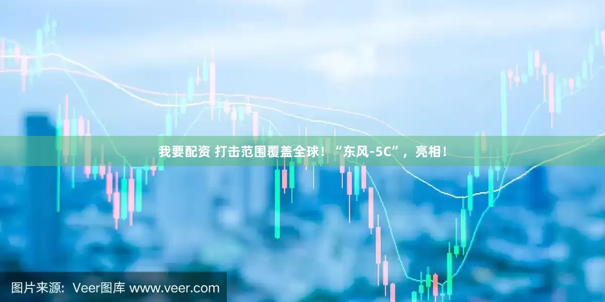 我要配资 打击范围覆盖全球！“东风-5C”，亮相！