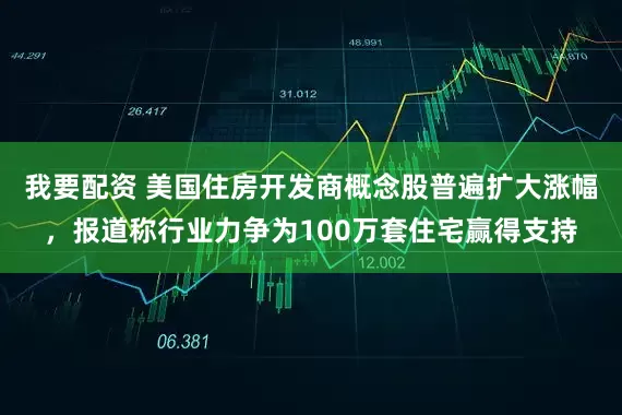 我要配资 美国住房开发商概念股普遍扩大涨幅，报道称行业力争为100万套住宅赢得支持