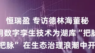 恒瑞盈 专访德林海董秘刘彦萍：用数字孪生技术为湖库“把脉” 在生态治理浪潮中开辟新航道