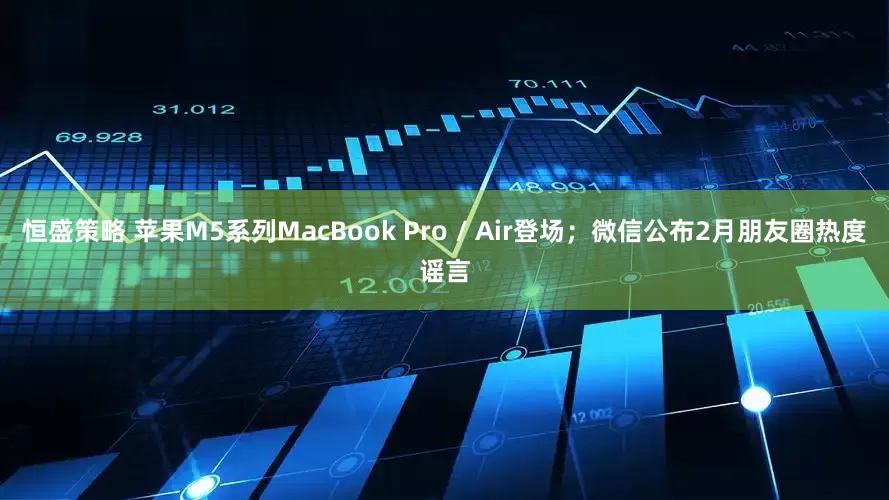 恒盛策略 苹果M5系列MacBook Pro / Air登场；微信公布2月朋友圈热度谣言