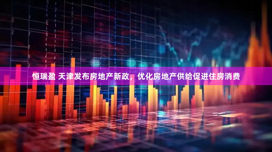 恒瑞盈 天津发布房地产新政，优化房地产供给促进住房消费