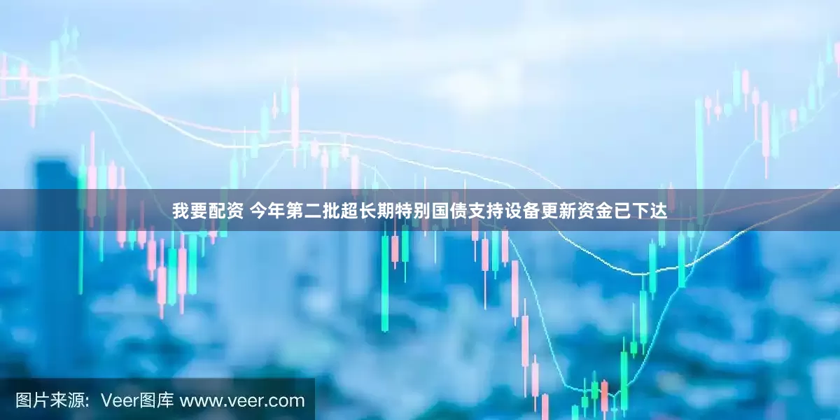 我要配资 今年第二批超长期特别国债支持设备更新资金已下达
