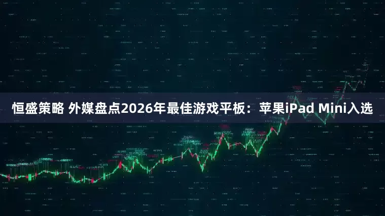 恒盛策略 外媒盘点2026年最佳游戏平板：苹果iPad Mini入选