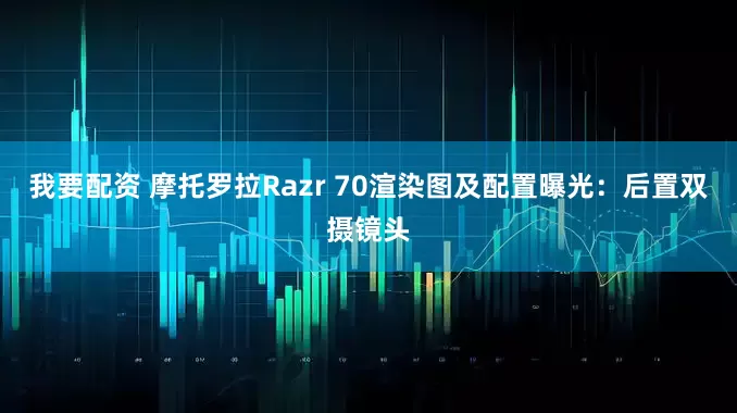 我要配资 摩托罗拉Razr 70渲染图及配置曝光：后置双摄镜头